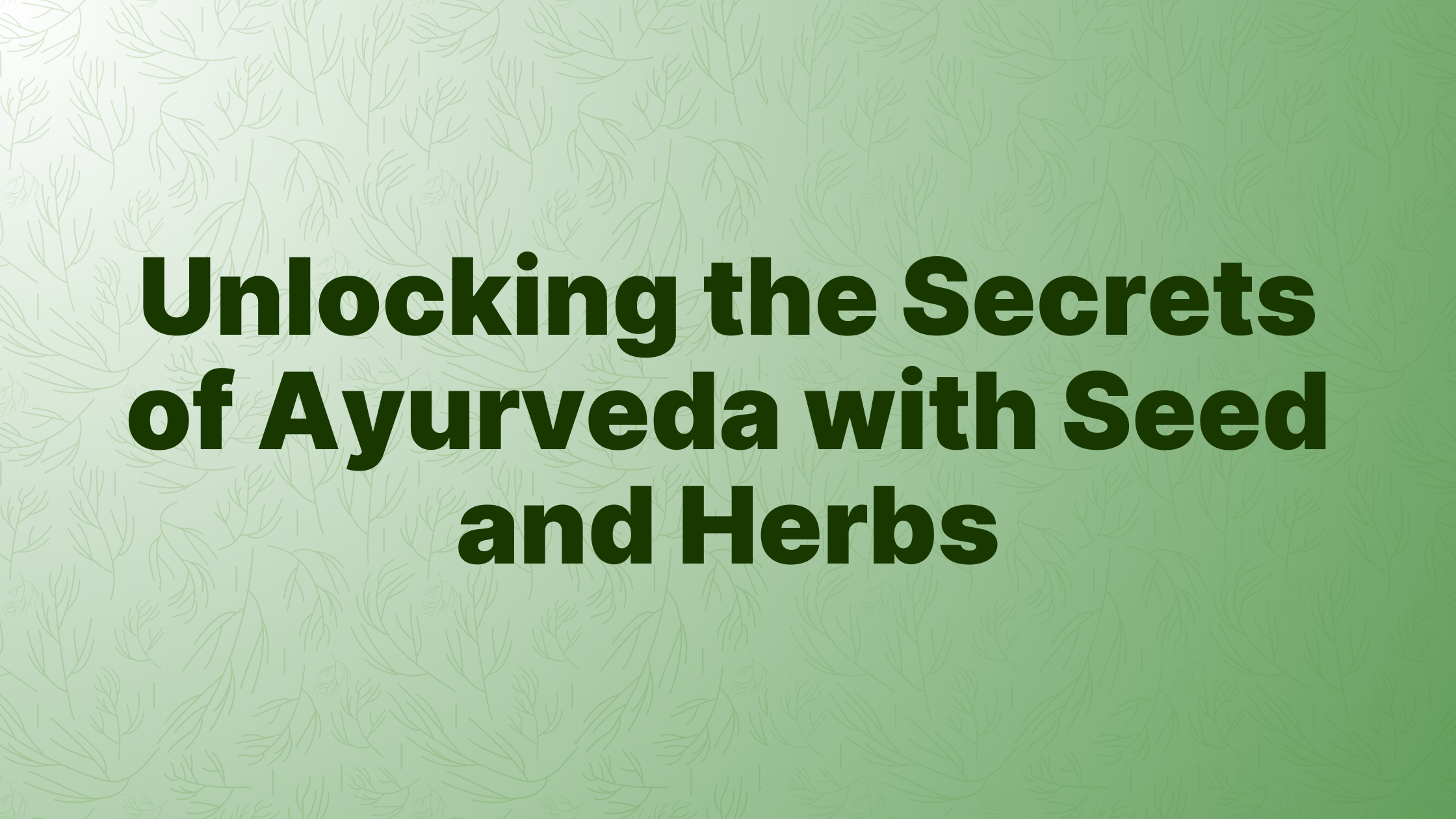 Unlocking the Secrets of Ayurveda with Seed and Herbs: Harmonizing Ancient Wisdom with Modern Life